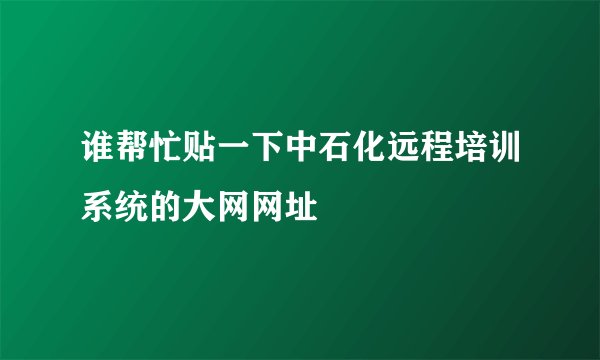 谁帮忙贴一下中石化远程培训系统的大网网址