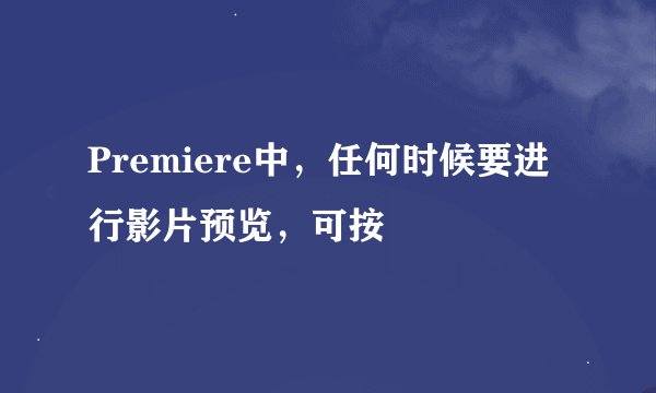 Premiere中，任何时候要进行影片预览，可按