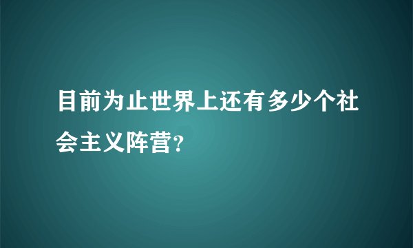 目前为止世界上还有多少个社会主义阵营？