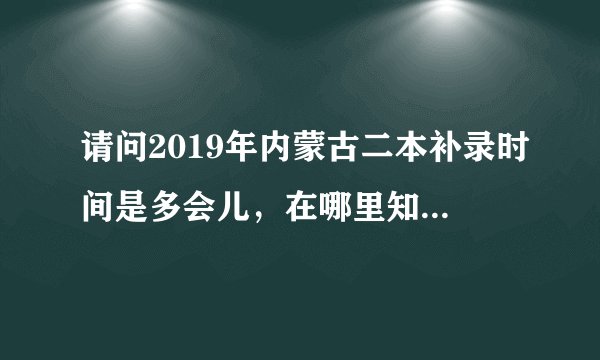 请问2019年内蒙古二本补录时间是多会儿，在哪里知道补录消息？