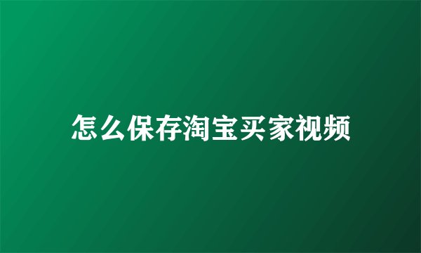 怎么保存淘宝买家视频