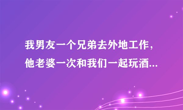 我男友一个兄弟去外地工作，他老婆一次和我们一起玩酒喝多了，无法走动，蹲在那，身边有两个闺蜜在照顾，