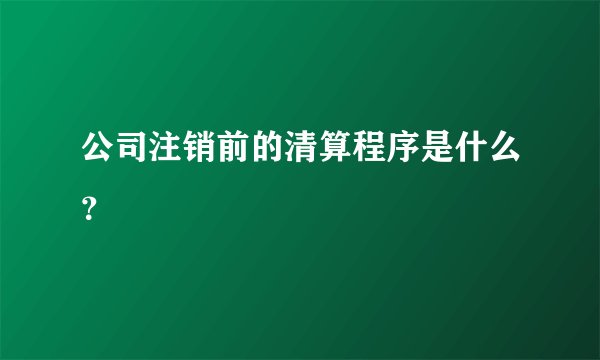 公司注销前的清算程序是什么？