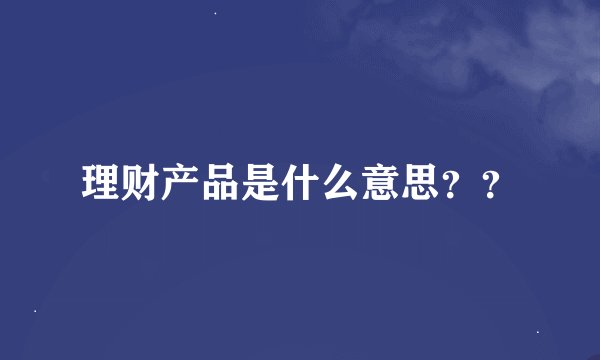 理财产品是什么意思？？