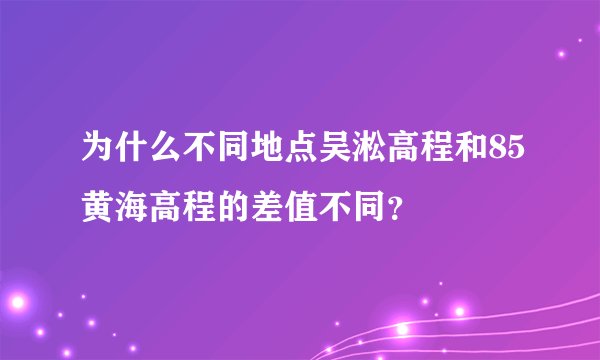 为什么不同地点吴淞高程和85黄海高程的差值不同？