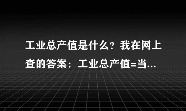 工业总产值是什么？我在网上查的答案：工业总产值=当月入库产品数量*产品销售单价（不含税平均单价）