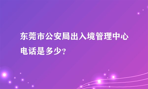 东莞市公安局出入境管理中心电话是多少？