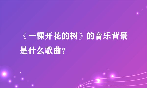 《一棵开花的树》的音乐背景是什么歌曲？