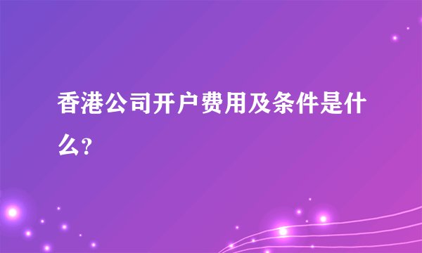 香港公司开户费用及条件是什么？