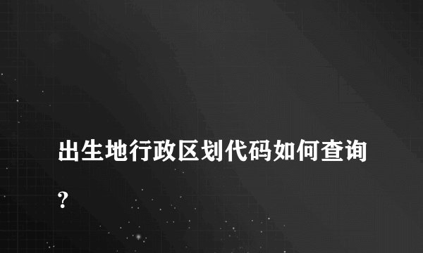 
出生地行政区划代码如何查询？

