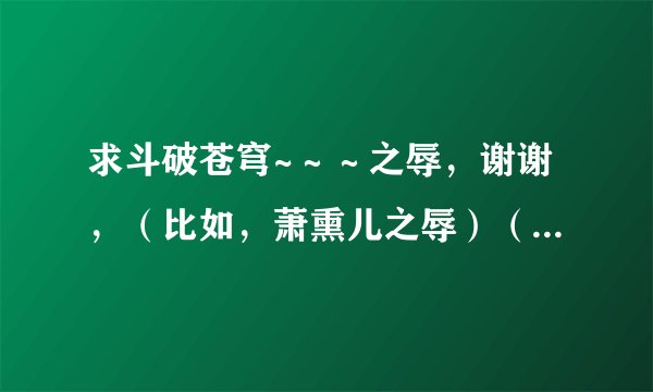 求斗破苍穹~～～之辱，谢谢，（比如，萧熏儿之辱）（发网盘链接）