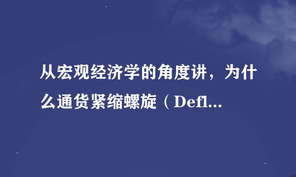 从宏观经济学的角度讲，为什么通货紧缩螺旋（Deflationary spirals ）是危险的？