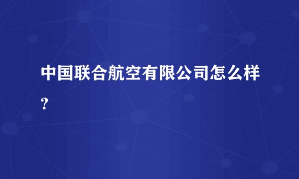 中国联合航空有限公司怎么样？