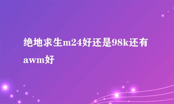 绝地求生m24好还是98k还有awm好
