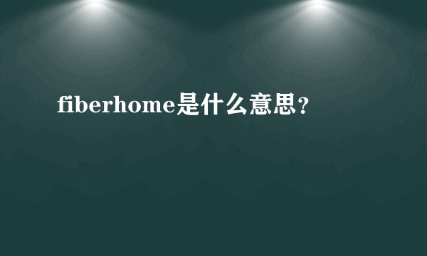 fiberhome是什么意思？