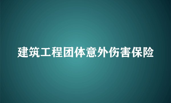 建筑工程团体意外伤害保险