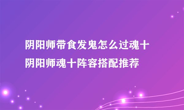 阴阳师带食发鬼怎么过魂十 阴阳师魂十阵容搭配推荐