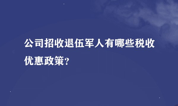 公司招收退伍军人有哪些税收优惠政策？