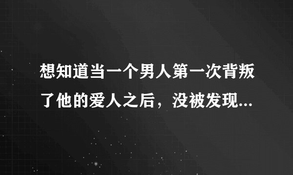 想知道当一个男人第一次背叛了他的爱人之后，没被发现的时候是什么心理，被发现了又是什么心理