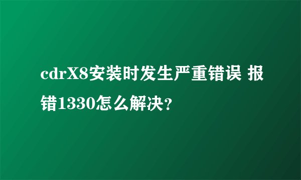 cdrX8安装时发生严重错误 报错1330怎么解决？