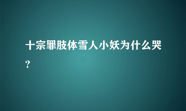 十宗罪肢体雪人小妖为什么哭？