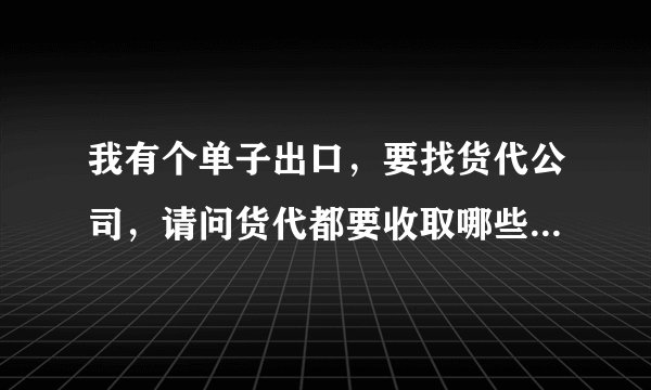 我有个单子出口，要找货代公司，请问货代都要收取哪些费用及其比例？