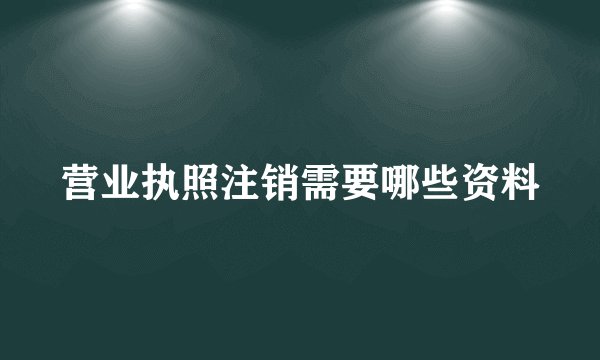 营业执照注销需要哪些资料