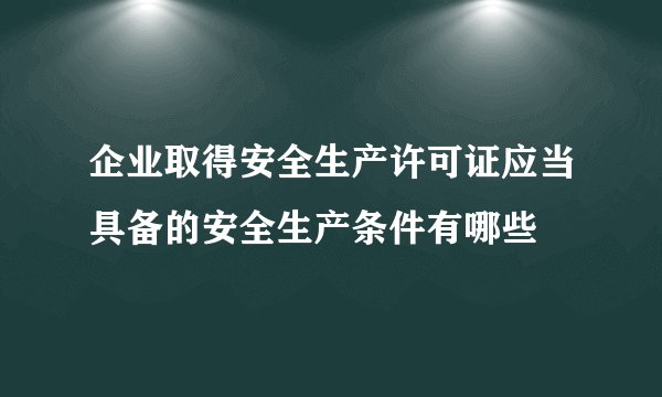 企业取得安全生产许可证应当具备的安全生产条件有哪些