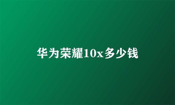华为荣耀10x多少钱