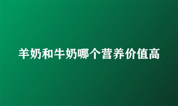 羊奶和牛奶哪个营养价值高