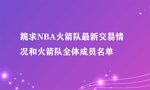 跪求NBA火箭队最新交易情况和火箭队全体成员名单