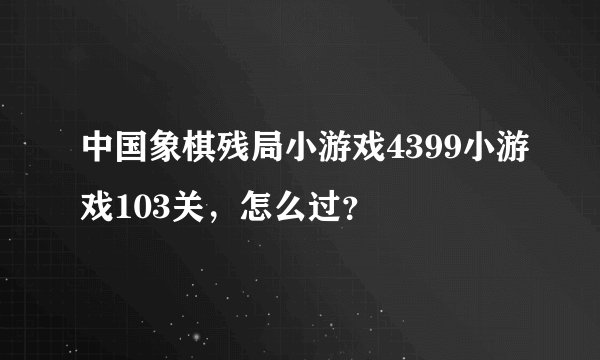 中国象棋残局小游戏4399小游戏103关，怎么过？