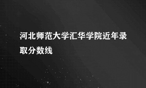 河北师范大学汇华学院近年录取分数线