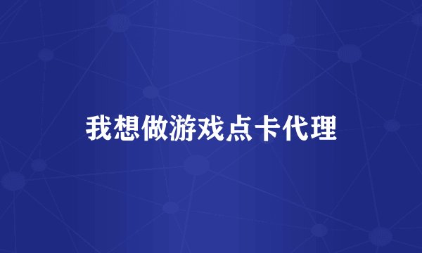 我想做游戏点卡代理