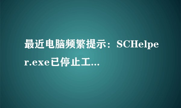 最近电脑频繁提示：SCHelper.exe已停止工作 出现了一个问题，导致程序停止正常工作。什么原因？