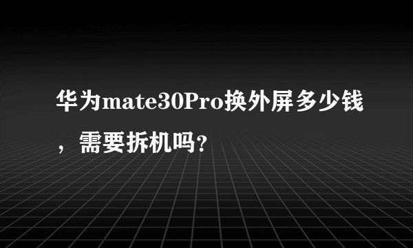华为mate30Pro换外屏多少钱，需要拆机吗？