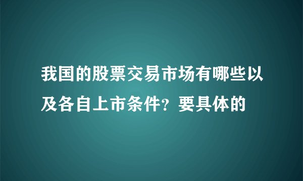 我国的股票交易市场有哪些以及各自上市条件？要具体的