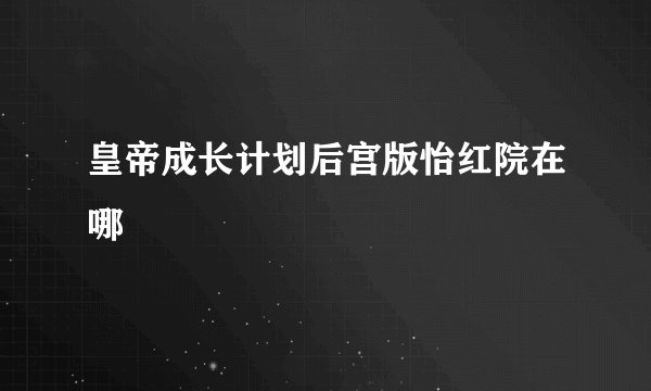 皇帝成长计划后宫版怡红院在哪