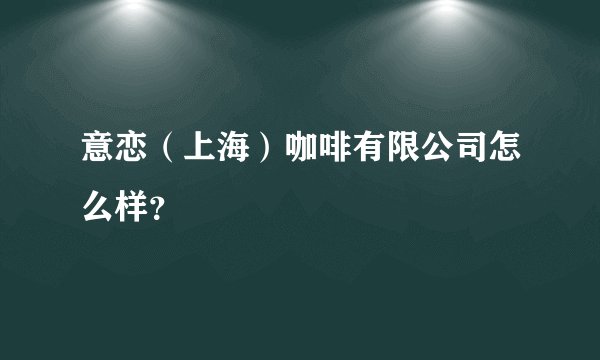 意恋（上海）咖啡有限公司怎么样？