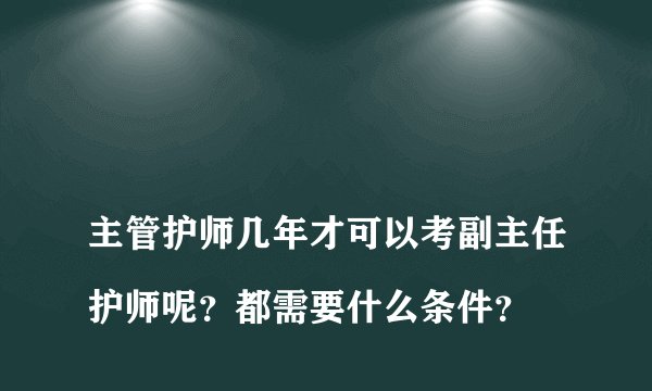 
主管护师几年才可以考副主任护师呢？都需要什么条件？

