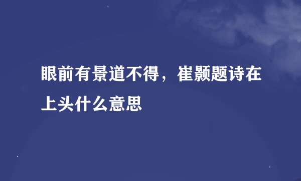眼前有景道不得，崔颢题诗在上头什么意思
