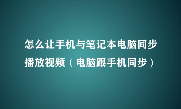 怎么让手机与笔记本电脑同步播放视频（电脑跟手机同步）