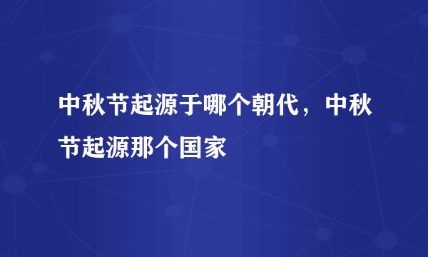 中秋节起源于哪个朝代，中秋节起源那个国家