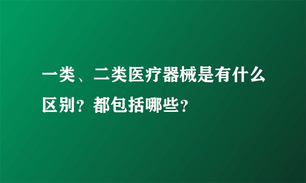 一类、二类医疗器械是有什么区别？都包括哪些？