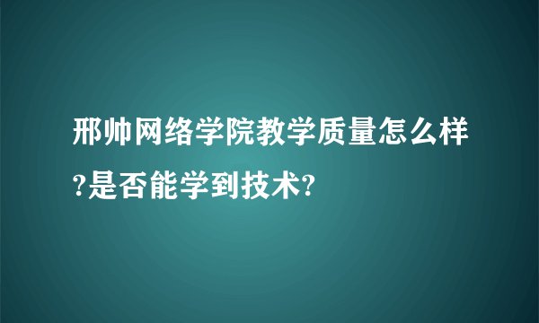 邢帅网络学院教学质量怎么样?是否能学到技术?