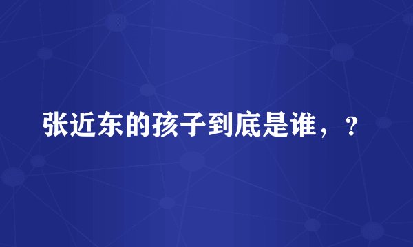 张近东的孩子到底是谁，？