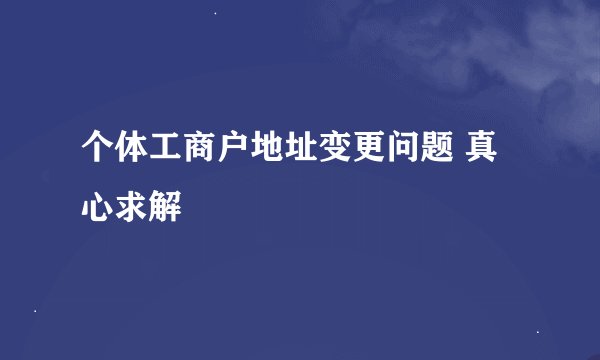 个体工商户地址变更问题 真心求解