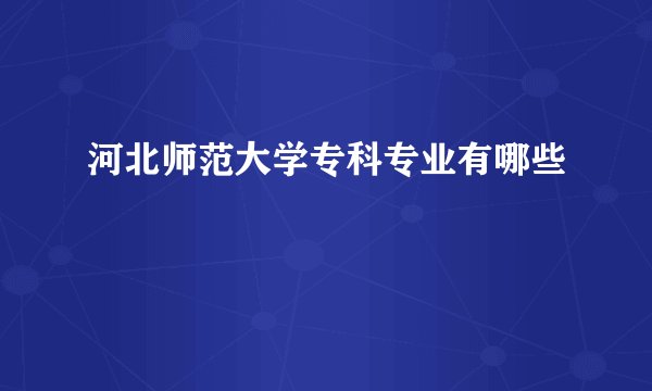 河北师范大学专科专业有哪些