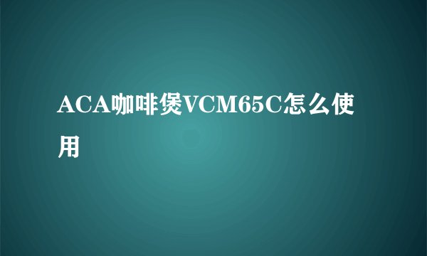 ACA咖啡煲VCM65C怎么使用