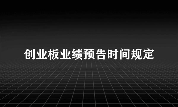 创业板业绩预告时间规定